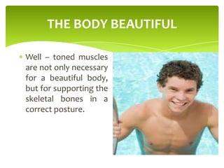 THE BODY BEAUTIFUL
Well – toned muscles
are not only necessary
for a beautiful body,
but for supporting the
skeletal bones in a
correct posture.
 