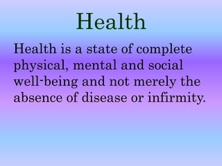 Health 
Health is a state of complete 
physical, mental and social 
well-being and not merely the 
absence of disease or infirmity. 
 