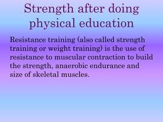 Strength after doing 
physical education 
Resistance training (also called strength 
training or weight training) is the use of 
resistance to muscular contraction to build 
the strength, anaerobic endurance and 
size of skeletal muscles. 
 