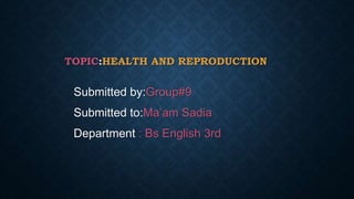 TOPIC:HEALTH AND REPRODUCTION
Submitted by:Group#9
Submitted to:Ma’am Sadia
Department : Bs English 3rd
 
