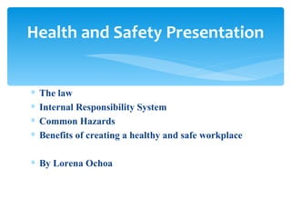 The law Internal Responsibility System Common Hazards Benefits of creating a healthy and safe workplace By Lorena Ochoa Health and Safety Presentation 
