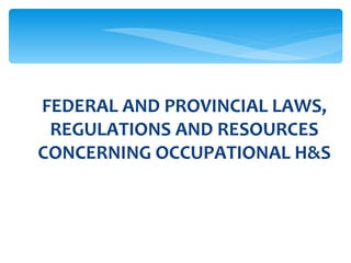 FEDERAL AND PROVINCIAL LAWS, REGULATIONS AND RESOURCES CONCERNING OCCUPATIONAL H&S 