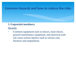 3. Unguarded machinery Hazards: Common equipment such as mixers, meat slicers, general maintenance equipment, and electrical tools can cause serious injuries such as serious cuts, fractures and amputations Common Hazards and how to reduce the risks 