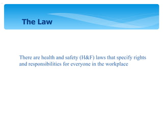 . There are health and safety (H&F) laws that specify rights and responsibilities for everyone in the workplace The Law 