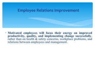 Motivated employees will focus their energy on improved productivity, quality, and implementing change successfully , rather than on health & safety concerns, workplace problems, and relations between employees and management. Employee Relations Improvement 
