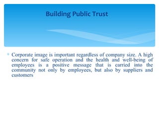 Corporate image is important regardless of company size. A high concern for safe operation and the health and well-being of employees is a positive message that is carried into the community not only by employees, but also by suppliers and customers Building Public Trust 