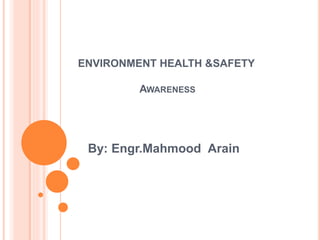 ENVIRONMENT HEALTH &SAFETY
AWARENESS
By: Engr.Mahmood Arain
 