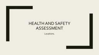 HEALTH AND SAFETY
ASSESSMENT
Locations.
 