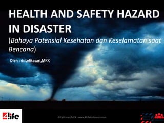 HEALTH AND SAFETY HAZARD
IN DISASTER
(Bahaya Potensial Kesehatan dan Keselamatan saat
Bencana)
Oleh : dr.Lelitasari,MKK
dr.Lelitasari,MKK - www.4LifeIndonesia.com
 