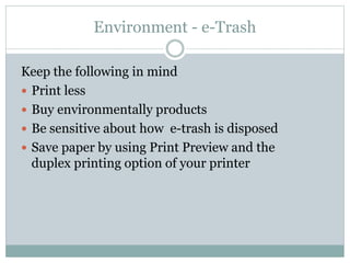 Environment - e-Trash
Keep the following in mind
 Print less
 Buy environmentally products
 Be sensitive about how e-trash is disposed
 Save paper by using Print Preview and the
duplex printing option of your printer
 