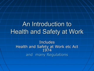 An Introduction toAn Introduction to
Health and Safety at WorkHealth and Safety at Work
IncludesIncludes
Health and Safety at Work etc ActHealth and Safety at Work etc Act
19741974
and many Regulationsand many Regulations
 