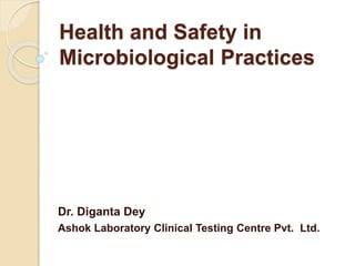 Health and Safety in
Microbiological Practices
Dr. Diganta Dey
Ashok Laboratory Clinical Testing Centre Pvt. Ltd.
 