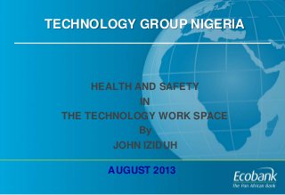 TECHNOLOGY GROUP NIGERIA
AUGUST 2013
HEALTH AND SAFETY
IN
THE TECHNOLOGY WORK SPACE
By
JOHN IZIDUH
 