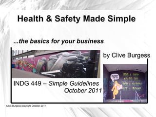 Health & Safety Made Simple

      ...the basics for your business

                                       by Clive Burgess



      INDG 449 – Simple Guidelines
                      October 2011

Clive Burgess copyright October 2011
 