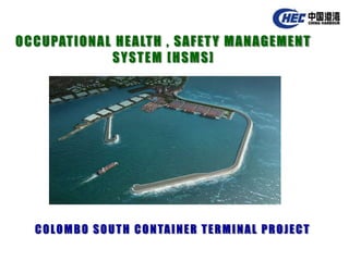 OCCUPATIONAL HEALTH , SAFETY MANAGEMENT
SYSTEM [HSMS]
COLOMBO SOUTH CONTAINER TERMINAL PROJECT
 