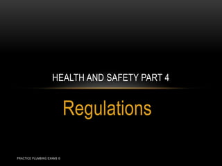Regulations
HEALTH AND SAFETY PART 4
PRACTICE PLUMBING EXAMS ©
 