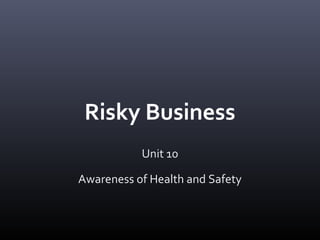 Risky Business
           Unit 10

Awareness of Health and Safety
 