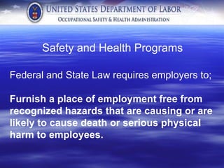 Safety and Health Programs  Federal and State Law requires employers to; Furnish a place of employment free from recognized hazards that are causing or are likely to cause death or serious physical harm to employees.  
