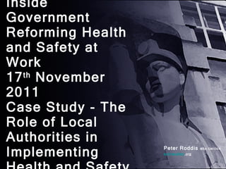 Inside Government Reforming Health and Safety at Work 17 th  November 2011 Case Study - The Role of Local Authorities in Implementing Health and Safety ! ,[object Object],[object Object]