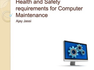 Health and Safety
requirements for Computer
Maintenance
Ajay Jassi

 