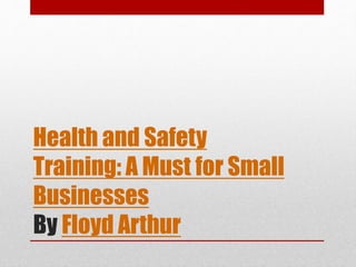 Health and Safety
Training: A Must for Small
Businesses
By Floyd Arthur
 