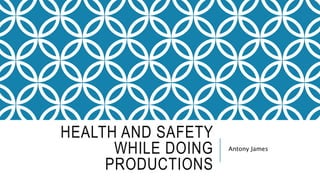 HEALTH AND SAFETY
WHILE DOING
PRODUCTIONS
Antony James
 