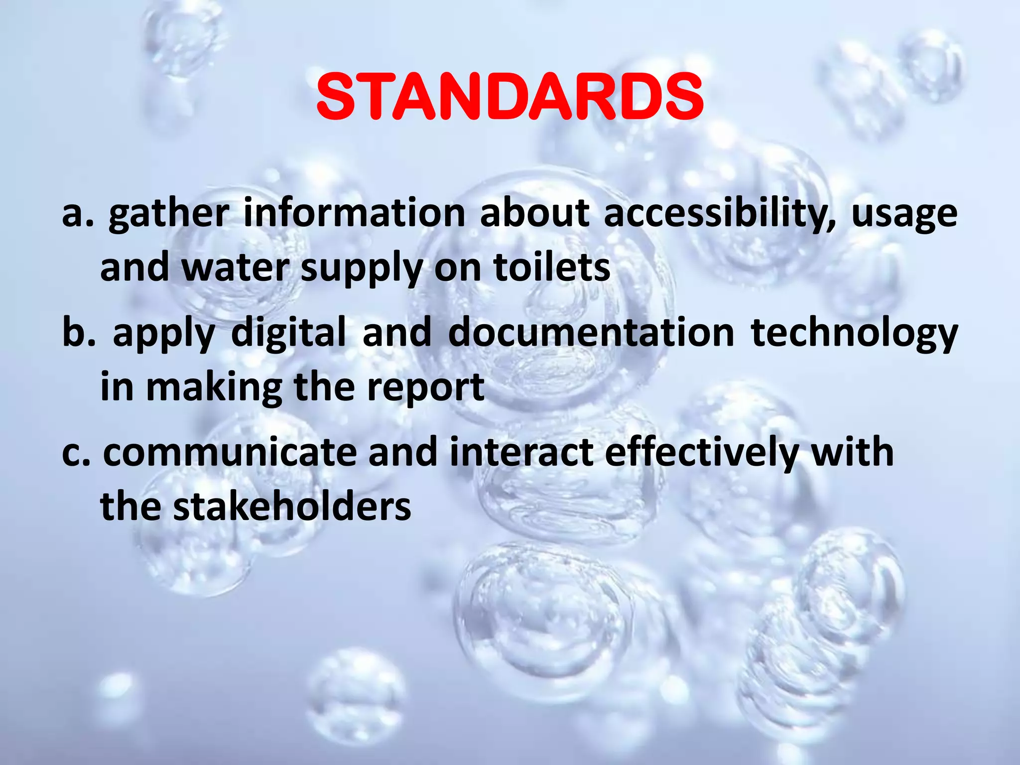 STANDARDSa. gather information about accessibility, usage and water supply on toiletsb. apply digital and documentation technology  in making the reportc. communicate and interact effectively with the stakeholders
