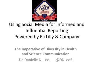 Using Social Media for Informed and
Influential Reporting
Powered by Eli Lilly & Company
The Imperative of Diversity in Health
and Science Communication
Dr. Danielle N. Lee @DNLee5
 