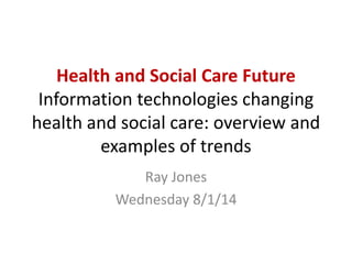 Health and Social Care Future
Information technologies changing
health and social care: overview and
examples of trends
Ray Jones
Wednesday 8/1/14

 