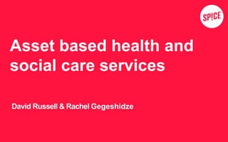 Asset based health and 
social care services 
David Russell & Rachel Gegeshidze 
 