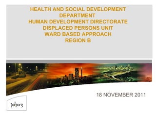 HEALTH AND SOCIAL DEVELOPMENT DEPARTMENT  HUMAN DEVELOPMENT DIRECTORATE DISPLACED PERSONS UNIT WARD BASED APPROACH REGION B 18 NOVEMBER 2011 