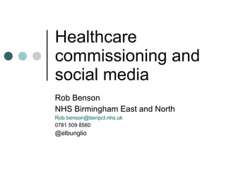 Healthcare commissioning and social media Rob Benson NHS Birmingham East and North [email_address] 0781 509 8560 @elbunglio 
