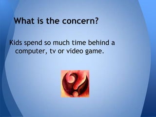 What is the concern?

Kids spend so much time behind a
  computer, tv or video game.
 
