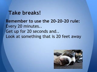 Take breaks!
Remember to use the 20-20-20 rule:
Every 20 minutes..
Get up for 20 seconds and..
Look at something that is 20 feet away
 