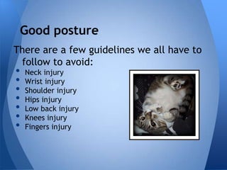 Good posture
There are a few guidelines we all have to
 follow to avoid:
•   Neck injury
•   Wrist injury
•   Shoulder injury
•   Hips injury
•   Low back injury
•   Knees injury
•   Fingers injury
 