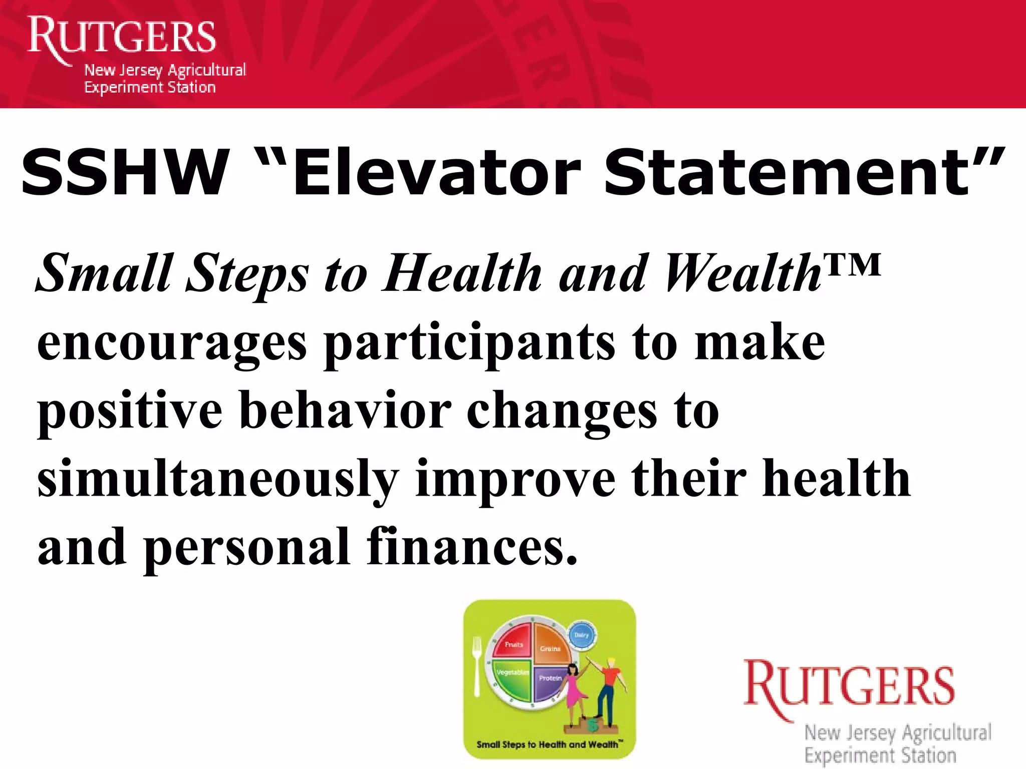 SSHW “Elevator Statement”
Small Steps to Health and Wealth™
encourages participants to make
positive behavior changes to
simultaneously improve their health
and personal finances.
 