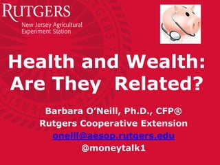 Health and Wealth:
Are They Related?
Barbara O’Neill, Ph.D., CFP®
Rutgers Cooperative Extension
oneill@aesop.rutgers.edu
@moneytalk1
 