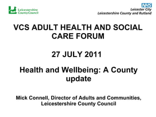 VCS ADULT HEALTH AND SOCIAL CARE FORUM 27 JULY 2011   Health and Wellbeing: A County update Mick Connell, Director of Adults and Communities, Leicestershire County Council 