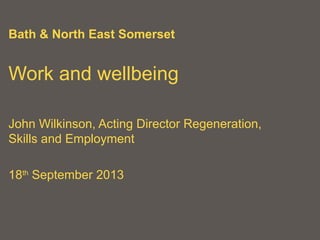 Bath & North East Somerset
Work and wellbeing
John Wilkinson, Acting Director Regeneration,
Skills and Employment
18th
September 2013
 