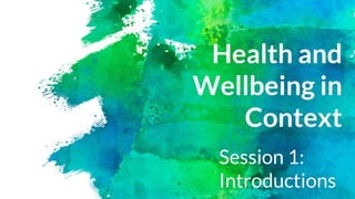 Health and
Wellbeing in
Context
Session 1:
Introductions
 