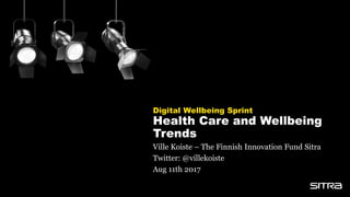 Digital Wellbeing Sprint
Health Care and Wellbeing
Trends
Ville Koiste – The Finnish Innovation Fund Sitra
Twitter: @villekoiste
Aug 11th 2017
 