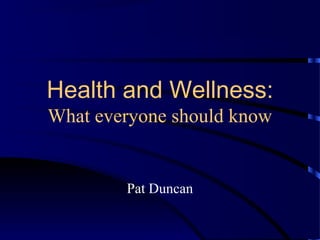 Health and Wellness:
What everyone should know
Pat Duncan
 