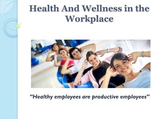 Health And Wellness in the
Workplace
“Healthy employees are productive employees”
 