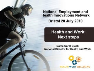 National Employment and
Health Innovations Network
    Bristol 20 July 2010


      Health and Work:
         Next steps

           Dame Carol Black
 National Director for Health and Work
 