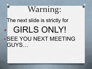 •
              Warning:
    The next slide is strictly for

• GIRLS ONLY!
• SEE YOU NEXT MEETING
    GUYS…
 