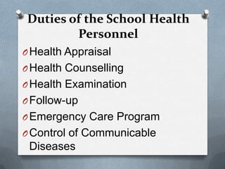 Duties of the School Health
        Personnel
O Health Appraisal
O Health Counselling
O Health Examination
O Follow-up
O Emergency Care Program
O Control of Communicable
 Diseases
 