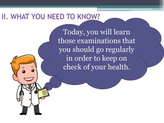 Today, you will learn
those examinations that
you should go regularly
in order to keep on
check of your health.
II. WHAT YOU NEED TO KNOW?
 