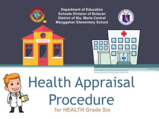 Health Appraisal
Procedure
Department of Education
Schools Division of Bulacan
District of Sta. Maria Central
Manggahan Elementary School
for HEALTH Grade Six
 