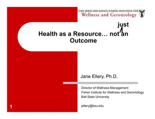 just
    Health as a Resource… not an
               Outcome




                 Jane Ellery, Ph.D.

                 Director of Wellness Management
                 Fisher Institute for Wellness and Gerontology
                 Ball State University


1                jellery@bsu.edu
 