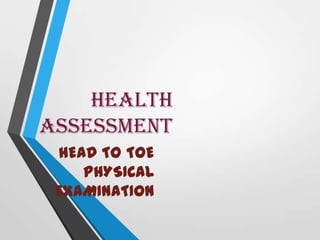 HEALTH
ASSESSMENT
HEAD TO TOE
PHYSICAL
EXAMINATION
 